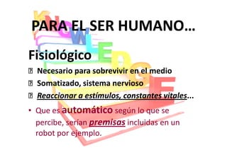 PARA EL SER HUMANO…
Fisiológico
  Necesario para sobrevivir en el medio
  Somatizado, sistema nervioso
  Reaccionar a estímulos, constantes vitales
                                     vitales...
• Que es automático según lo que se
  percibe, serían premisas incluidas en un
  robot por ejemplo.
 