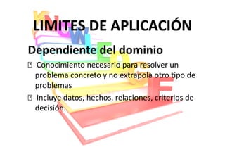 LIMITES DE APLICACIÓN
Dependiente del dominio
 Conocimiento necesario para resolver un
 problema concreto y no extrapola otro tipo de
 problemas
 Incluye datos, hechos, relaciones, criterios de
 decisión..
 