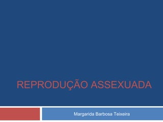 REPRODUÇÃO ASSEXUADA
Margarida Barbosa Teixeira

 