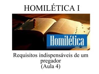 HOMILÉTICA I
Requisitos indispensáveis de um
pregador
(Aula 4)
 