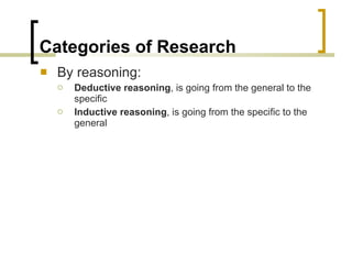Categories of Research By reasoning: Deductive reasoning , is going from the general to the specific Inductive reasoning , is going from the specific to the general 