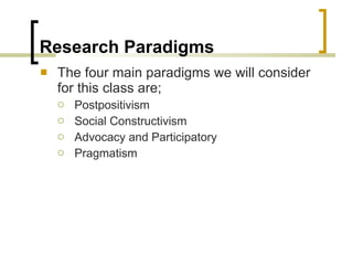 Research Paradigms The four main paradigms we will consider for this class are; Postpositivism Social Constructivism Advocacy and Participatory Pragmatism 