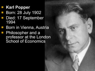 Karl Popper Born: 28 July 1902  Died: 17 September 1994 Born in Vienna, Austria  Philosopher and a professor at the London School of Economics 