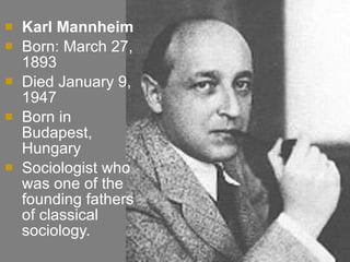 Karl Mannheim Born: March 27, 1893  Died January 9, 1947 Born in Budapest, Hungary Sociologist who was one of the founding fathers of classical sociology.  