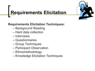 Requirements Elicitation Techniques: –  Background Reading –  Hard data collection –  Interviews –  Questionnaires –  Group Techniques –  Participant Observation –  Ethnomethodology –  Knowledge Elicitation Techniques Requirements Elicitation 