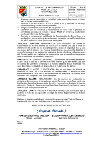 MUNICIPIO DE ANSERMANUEVO
VALLE DEL CAUCA
NIT : 800.100.532-8
CÓDIGO : 76.041.100
VERSIÓN 3
ACTOS ADMINISTRATIVOS
FECHA DE APROBACIÓN:
01 / Enero / 2016
______________________________________________________________________________
“JUNTOS POR ANSERMA… NUEVO”
Alcaldía Municipal / Calle 7 Carrera. 4a, Tel: (092) 2052118 / 2052183. Fax 2052418
email: ventanillaunica@ansermanuevo-valle.gov.co Sitio Web www.ansermanuevo-valle.gov.co/
Código Postal 762010
PÁGINA 4 de 4
 Asegurar que se desarrollen a cabalidad cada una de las etapas previstas
para el fortalecimiento del Modelo.
 Informar a la alta dirección sobre la planificación y avances de la etapa
implementación y fortalecimiento del Modelo.
 Dirigir y coordinar las actividades del Equipo MECI. –
 Coordinar con los directivos o responsables de cada área o proceso las
actividades que requiere realizar el Equipo MECI, en armonía y colaboración
con los servidores de dichas áreas.
 Someter a consideración del Comité de Coordinación de Control Interno la
aprobación y seguimiento de las actividades planeadas para el fortalecimiento
del MECI, aplicando correctivos donde se requiera.
ARTICULO TERCERO: REUNIONES DE LOS COMITÉS.- El Comité de
Coordinación de Control Interno se reunirá por lo menos una vez al mes, de
manera directa, dentro de los diez (10) primeros días del respectivo mes y será
convocado por el alcalde, y de manera extraordinaria, cuando así lo disponga el
mismo funcionario o por solicitud de cualquiera de sus miembros. A las reuniones
del Comité podrán ser invitados los funcionarios que se consideren necesarios
para el análisis de las gestiones respectivas.
PARAGRAFO 1. QUÓRUM DECISORIO: Los miembros del Comité tendrán voz
y voto, salvo el Jefe de la Oficina de Control Interno, quien solo tendrá voz. Las
decisiones del Comité se tomarán por la mayoría absoluta de sus miembros y en
caso de empate, se acudirá a lo dispuesto en el reglamento del Comité.
PARAGRAFO 2. ACTAS Y ASISTENCIA.- De las reuniones del Comité se
levantará un acta, en donde consten las deliberaciones y recomendaciones
correspondientes a cada sesión. la asistencia de los miembros del Comité a sus
sesiones, será obligatoria y no podrá delegarse
ARTICULO CUARTO: REGLAMENTO.- En la reunión de instalación se
designarán los miembros encargados de ejercer funciones específicas dentro de
los Comités, lo cual será presentado, discutido y aprobado en la siguiente reunión
del mismo. Parágrafo. Para el efecto el Comité de Coordinación de Control Interno
debe adoptar su reglamento interno. '
ARTICULO QUINTO: VIGENCIA Y DEROGATORIAS: Esta Resolución rige a
partir de la fecha de su expedición y deroga las demás disposiciones que le sean
contrarias.
Dado en el despacho del alcalde municipal de Ansermanuevo Valle del Cauca, a
los cinco (5) días del mes de Febrero de dos mil dieciséis (2016)
PUBlíQUESE, COMUNíQUESE Y CÚMPLASE
( Original Firmado )
JUAN JOSE BUITRAGO VALENCIA
Alcalde Municipal
SANDRA VIVIANA ALZATE ROMERO
Secretaria de Gobierno
Elaboró
Sandra V
 