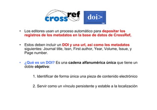 • Los editores usan un proceso automático para depositar los
  registros de los metadatos en la base de datos de CrossRef,...