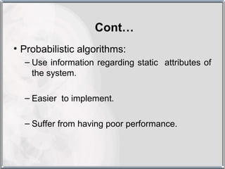 Cont…
• Probabilistic algorithms:
  – Use information regarding static attributes of
    the system.

  – Easier to implement.

  – Suffer from having poor performance.
 