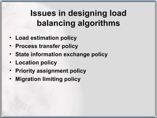 Issues in designing load
           balancing algorithms
•   Load estimation policy
•   Process transfer policy
•   State information exchange policy
•   Location policy
•   Priority assignment policy
•   Migration limiting policy
 
