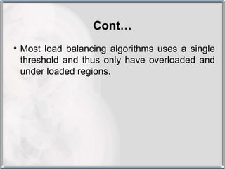 Cont…
• Most load balancing algorithms uses a single
  threshold and thus only have overloaded and
  under loaded regions.
 