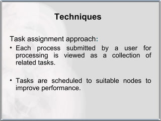 Techniques

Task assignment approach:
• Each process submitted by a user for
  processing is viewed as a collection of
  related tasks.

• Tasks are scheduled to suitable nodes to
  improve performance.
 
