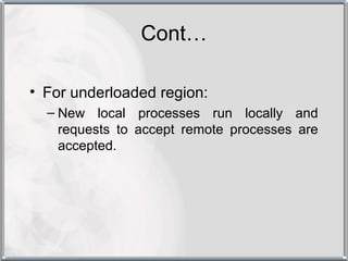 Cont…

• For underloaded region:
  – New local processes run locally and
    requests to accept remote processes are
    accepted.
 