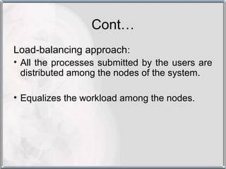 Cont…
Load-balancing approach:
• All the processes submitted by the users are
  distributed among the nodes of the system.

• Equalizes the workload among the nodes.
 