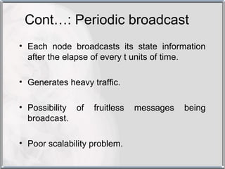 Cont…: Periodic broadcast
• Each node broadcasts its state information
  after the elapse of every t units of time.

• Generates heavy traffic.

• Possibility of   fruitless   messages   being
  broadcast.

• Poor scalability problem.
 