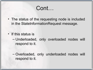 Cont…
• The status of the requesting node is included
  in the StateInformationRequest message.

• If this status is
   – Underloaded, only overloaded nodes will
      respond to it.

  – Overloaded, only underloaded nodes will
    respond to it.
 