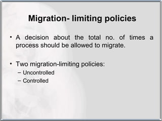 Migration- limiting policies

• A decision about the total no. of times a
  process should be allowed to migrate.

• Two migration-limiting policies:
  – Uncontrolled
  – Controlled
 