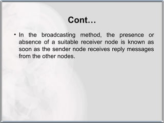 Cont…
• In the broadcasting method, the presence or
  absence of a suitable receiver node is known as
  soon as the sender node receives reply messages
  from the other nodes.
 