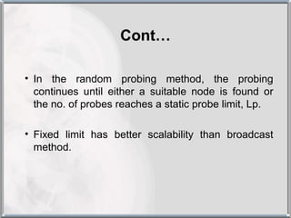 Cont…

• In the random probing method, the probing
  continues until either a suitable node is found or
  the no. of probes reaches a static probe limit, Lp.

• Fixed limit has better scalability than broadcast
  method.
 