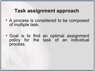 Task assignment approach
• A process is considered to be composed
  of multiple task.

• Goal is to find an optimal assignment
  policy for the task of an individual
  process.
 