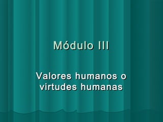 Módulo III

Valores humanos o
 virtudes humanas
 