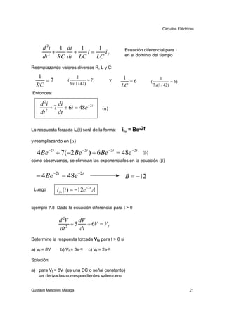 Circuitos Eléctricos




      d 2i   1 di   1     1                           Ecuación diferencial para i
           +      +   i=    if                        en el dominio del tiempo
      dt 2 RC dt LC      LC
Reemplazando valores diversos R, L y C:

   1                        1                         1
     =7            (
                       6 x(1 / 42)
                                   = 7)          y      =6            (
                                                                               1
                                                                                      = 6)
  RC                                                 LC                   7 x(1 / 42)
Entonces:

    d 2i    di
         + 7 + 6i = 48e − 2t               (α)
    dt 2    dt

La respuesta forzada ifo(t) será de la forma:        ifo = Be-2t

y reemplazando en (α)

   4 Be −2t + 7(−2 Be −2t ) + 6 Be −2t = 48e −2t               (β )
como observamos, se eliminan las exponenciales en la ecuación (β)


  − 4 Be −2t = 48e −2t                                B = −12
 Luego       i fo (t ) = −12e −2t A


Ejemplo 7.8 Dado la ecuación diferencial para t > 0

              d 2V    dV
                   +5    + 6V = V f
              dt 2    dt
Determine la respuesta forzada Vfo para t > 0 si

a) Vf = 8V     b) Vf = 3e-4t       c) Vf = 2e-2t

Solución:

a) para Vf = 8V (es una DC o señal constante)
   las derivadas correspondientes valen cero:


Gustavo Mesones Málaga                                                                           21
 
