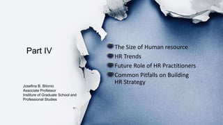 • The Size of Human resource
• HR Trends
• Future Role of HR Practitioners
• Common Pitfalls on Building
HR Strategy
Part IV
Josefina B. Bitonio
Associate Professor
Institure of Graduate School and
Professional Studies
 