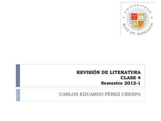 REVISIÓN DE LITERATURA
                     CLASE 4
              Semestre 2012-1

CARLOS EDUARDO PÉREZ CRESPO
 