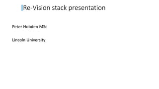 Re-Vision stack presentation
Peter Hobden MSc
Lincoln University
 