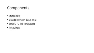 Components
• xfOpenCV
• Vivado version base TRD
• SDSoC (C like language)
• PetaLinux
 