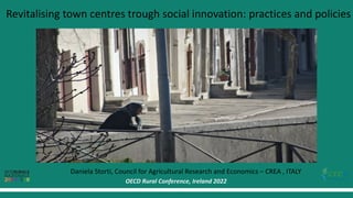 Revitalising town centres trough social innovation: practices and policies
Daniela Storti, Council for Agricultural Research and Economics – CREA , ITALY
OECD Rural Conference, Ireland 2022
 