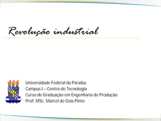 Universidade Federal da Paraíba
Campus I – Centro de Tecnologia
Curso de Graduação em Engenharia de Produção
Prof. MSc. Marcel de Gois Pinto
Revolução industrial
 