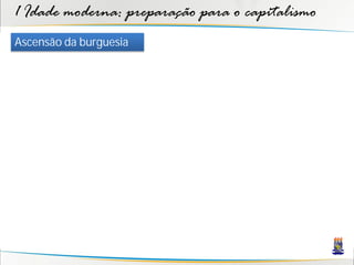1 Idade moderna: preparação para o capitalismo
Ascensão da burguesia
 