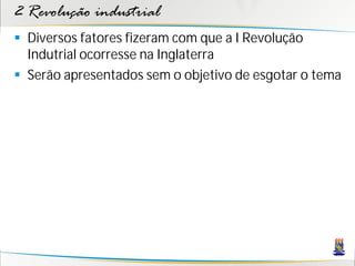 2 Revolução industrial
 Diversos fatores fizeram com que a I Revolução
Indutrial ocorresse na Inglaterra
 Serão apresentados sem o objetivo de esgotar o tema
 