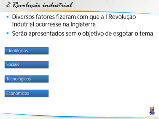 2 Revolução industrial
 Diversos fatores fizeram com que a I Revolução
Indutrial ocorresse na Inglaterra
 Serão apresentados sem o objetivo de esgotar o tema
Sociais
Tecnológicos
Econômicos
Ideológicos
 