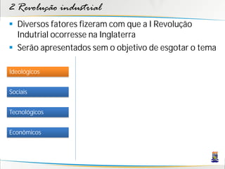 2 Revolução industrial
 Diversos fatores fizeram com que a I Revolução
Indutrial ocorresse na Inglaterra
 Serão apresentados sem o objetivo de esgotar o tema
Sociais
Tecnológicos
Econômicos
Ideológicos
 
