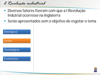2 Revolução industrial
 Diversos fatores fizeram com que a I Revolução
Indutrial ocorresse na Inglaterra
 Serão apresentados sem o objetivo de esgotar o tema
Sociais
Tecnológicos
Econômicos
Ideológicos
 