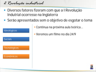 2 Revolução industrial
 Diversos fatores fizeram com que a I Revolução
Indutrial ocorresse na Inglaterra
 Serão apresentados sem o objetivo de esgotar o tema
Sociais
Tecnológicos
Econômicos
Ideológicos
 Continua na próxima aula teórica...
 Veremos um filme no dia 24/9
 