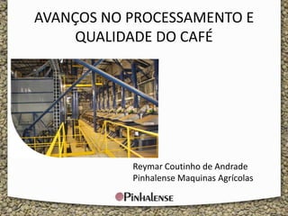AVANÇOS NO PROCESSAMENTO E
         QUALIDADE DO CAFÉ




               Reymar Coutinho de Andrade
               Pinhalense Maquinas Agrícolas

1
 