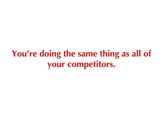 You’re doing the same thing as all of your competitors. 