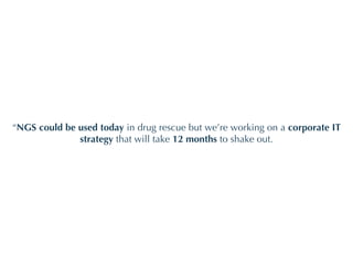 “ NGS could be used today  in drug rescue but we’re working on a  corporate IT strategy  that will take  12 months  to shake out. 