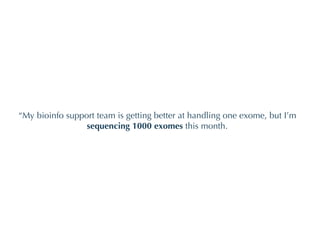 “ My bioinfo support team is getting better at handling one exome, but I’m  sequencing 1000 exomes  this month. 