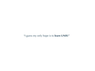 “ I guess my only hope is to  learn UNIX ?” 