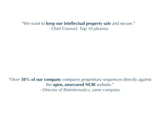 “ We want to  keep our intellectual property safe  and secure.” - Chief Counsel, Top 10 pharma “ Over  50% of our company  compares proprietary sequences directly against the  open, unsecured NCBI  website.” - Director of Bioinformatics, same company 