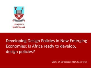 Developing Design Policies in New Emerging 
Economies: Is Africa ready to develop, 
design policies? 
WDC, 17-18 October 2014, Cape Town 
 