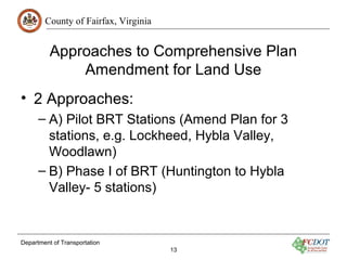 County of Fairfax, Virginia 
Approaches to Comprehensive Plan 
Amendment for Land Use 
• 2 Approaches: 
– A) Pilot BRT Sta...