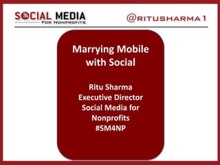 Marrying Mobile
with Social
Ritu Sharma
Executive Director
Social Media for
Nonprofits
#SM4NP
 