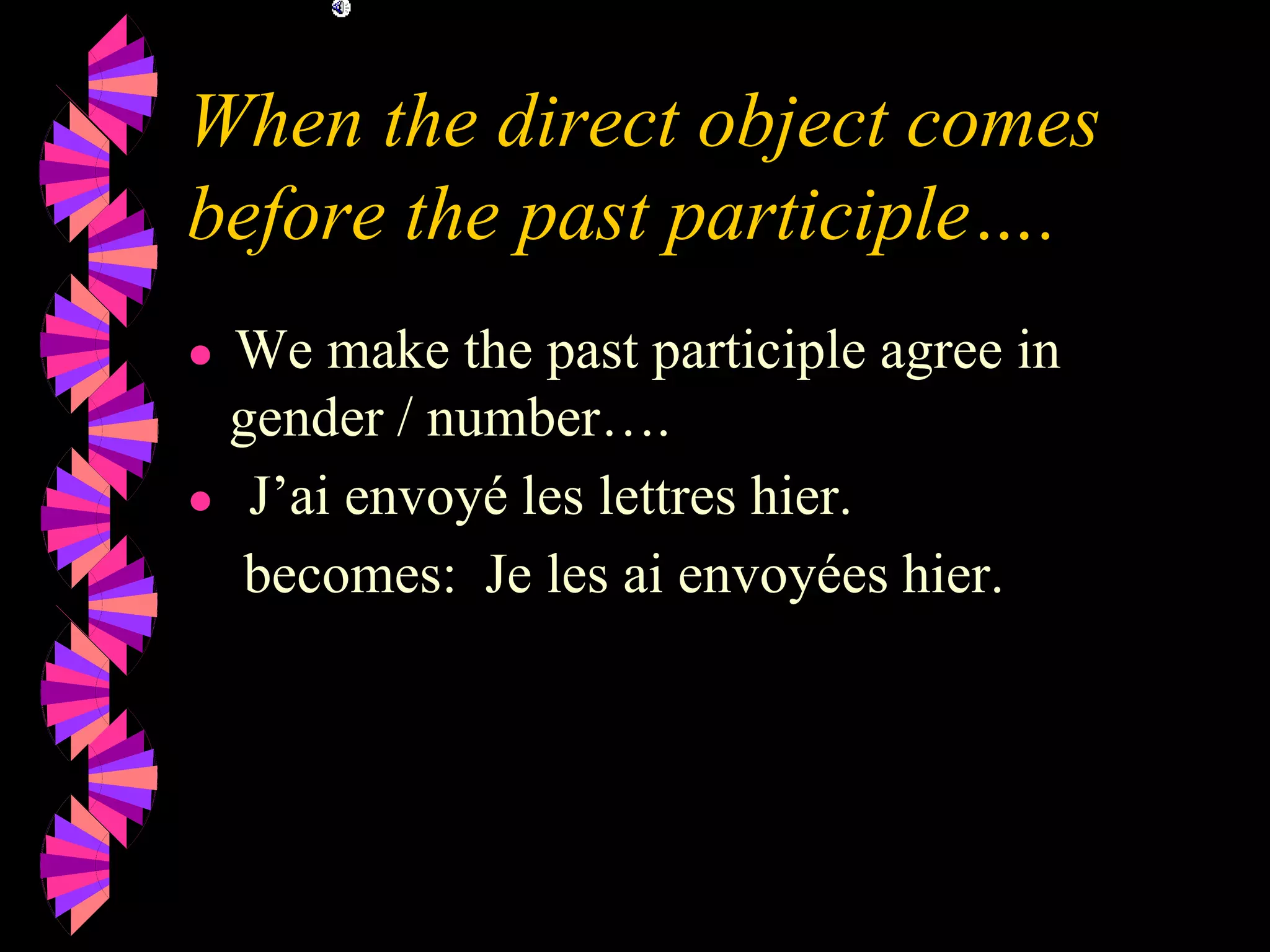 When the direct object comes
before the past participle….
● We make the past participle agree in
gender / number….
● J’ai envoyé les lettres hier.
becomes: Je les ai envoyées hier.
 