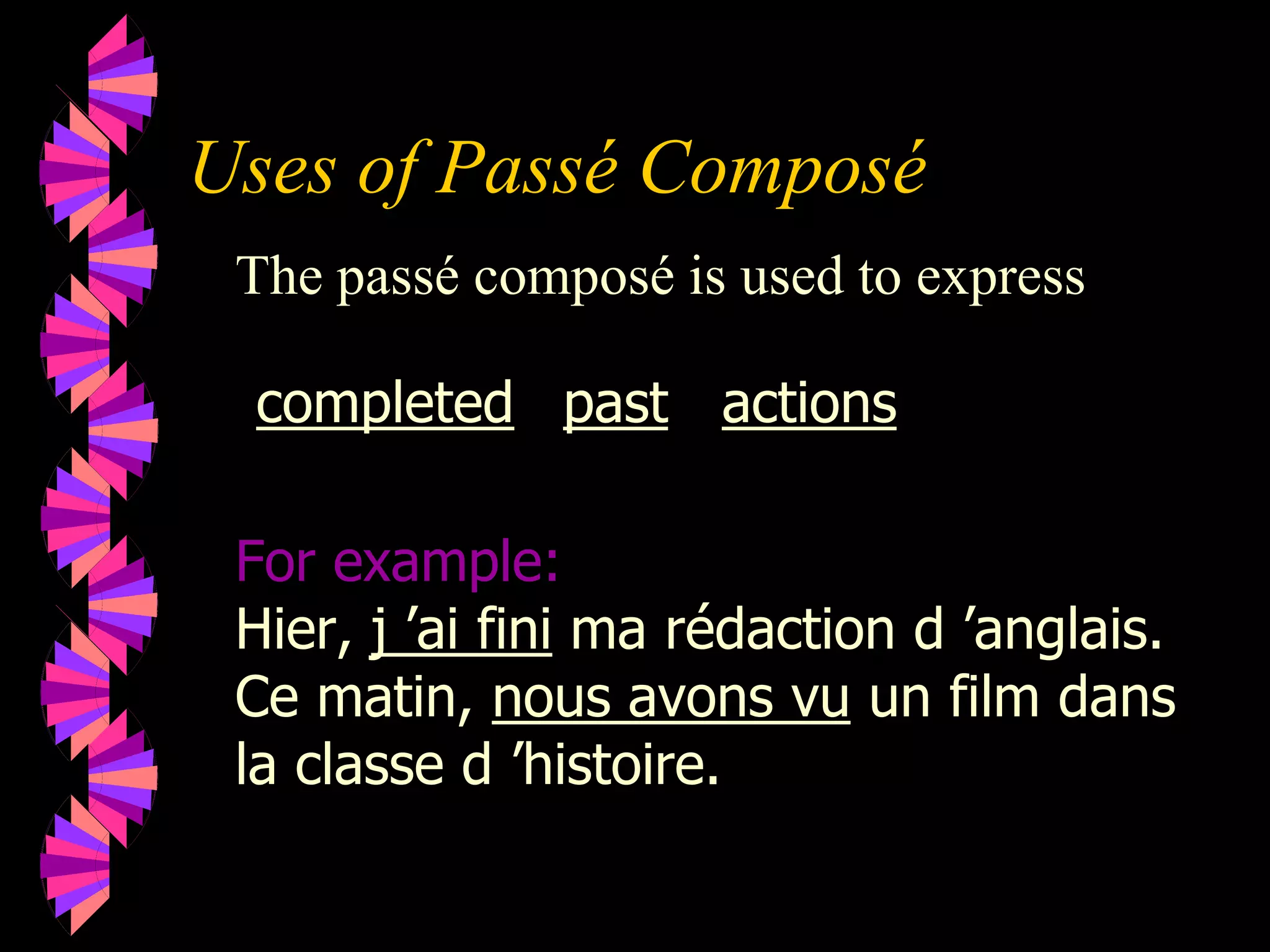 Uses of Passé Composé
The passé composé is used to express
completed
For example:
Hier, j ’ai fini ma rédaction d ’anglais.
Ce matin, nous avons vu un film dans
la classe d ’histoire.
actionspast
 