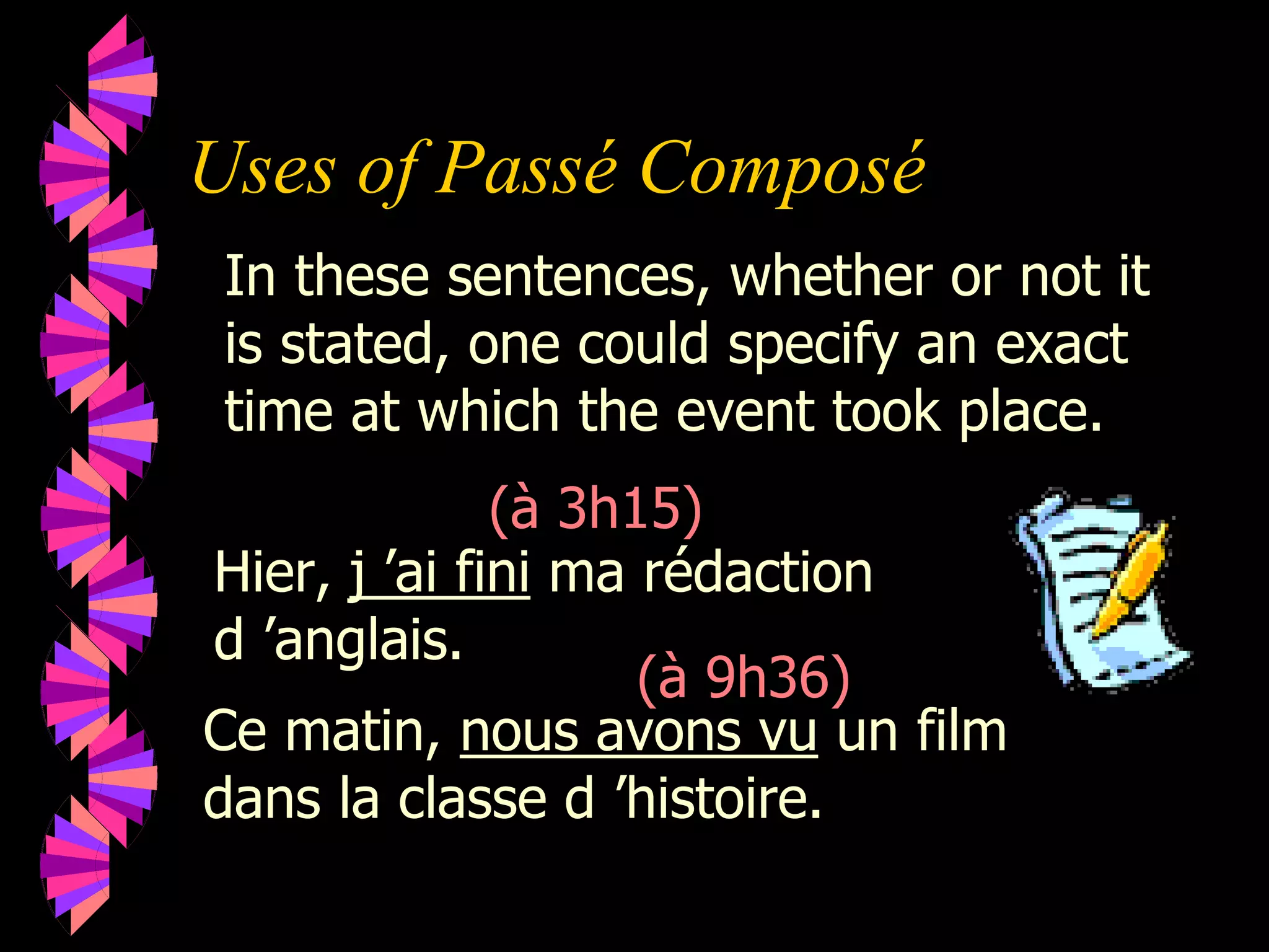 Uses of Passé Composé
Hier, j ’ai fini ma rédaction
d ’anglais.
In these sentences, whether or not it
is stated, one could specify an exact
time at which the event took place.
(à 3h15)
(à 9h36)
Ce matin, nous avons vu un film
dans la classe d ’histoire.
 