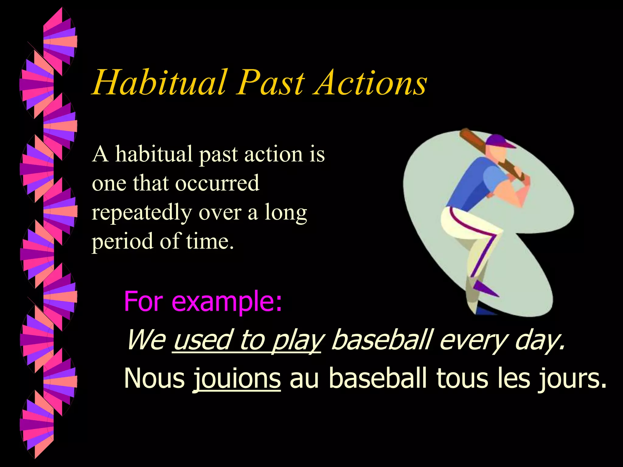 Habitual Past Actions
A habitual past action is
one that occurred
repeatedly over a long
period of time.
For example:
We used to play baseball every day.
Nous jouions au baseball tous les jours.
 